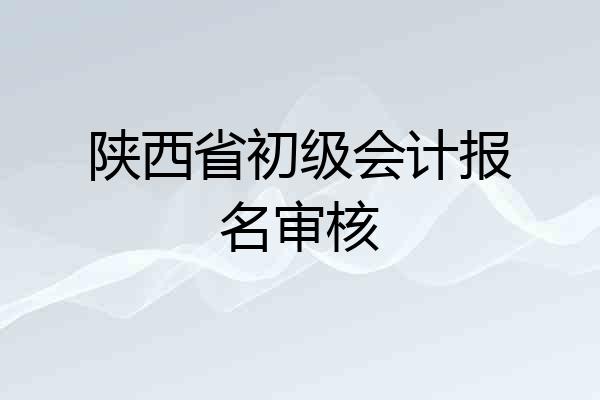 陕西省初级会计报名审核