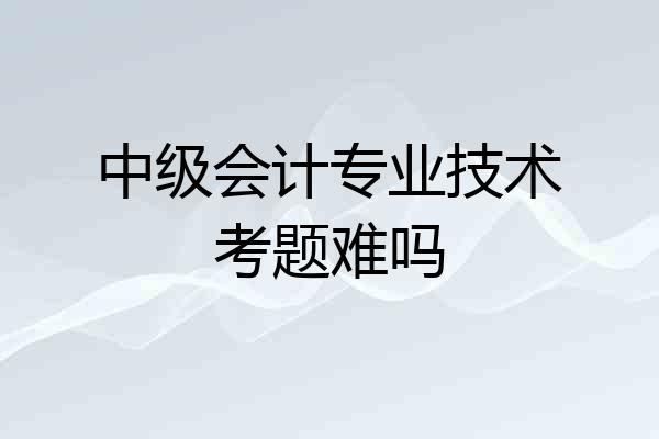 中级会计专业技术考题难吗