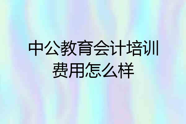 中公教育会计培训费用怎么样