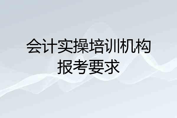 会计实操培训机构报考要求