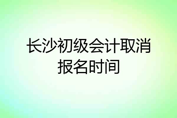 长沙初级会计取消报名时间