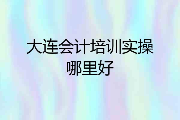 大连会计培训实操哪里好