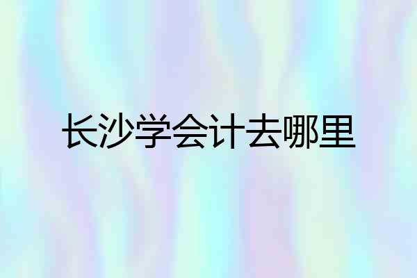 长沙学会计去哪里