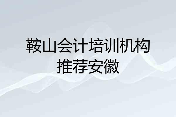 鞍山会计培训机构推荐安徽