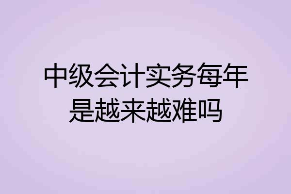 中级会计实务每年是越来越难吗