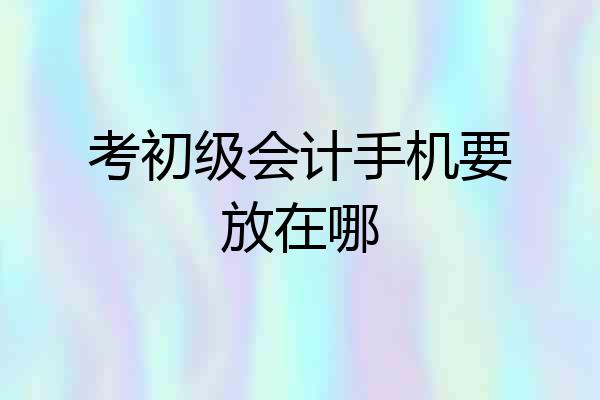 考初级会计手机要放在哪