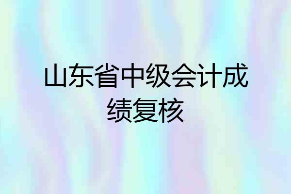 山东省中级会计成绩复核