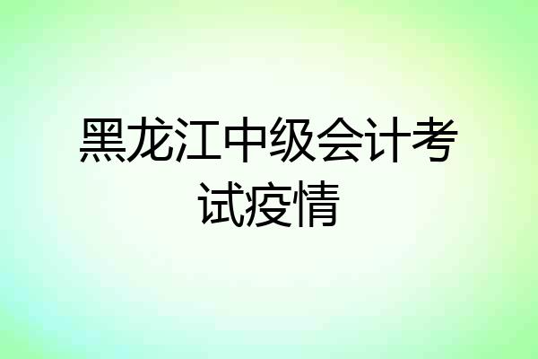 黑龙江中级会计考试疫情