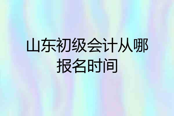 山东初级会计从哪报名时间
