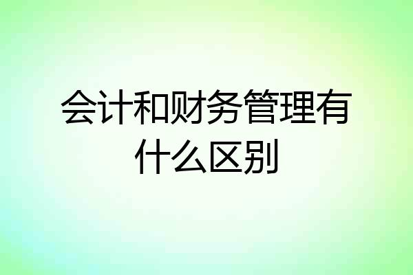 会计和财务管理有什么区别