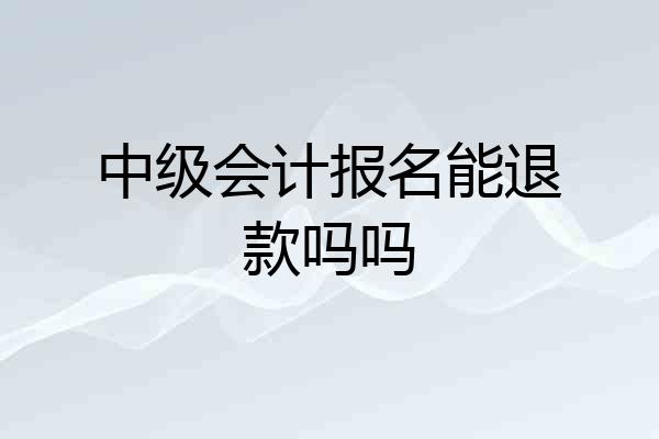中级会计报名能退款吗吗