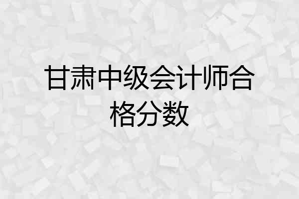甘肃中级会计师合格分数