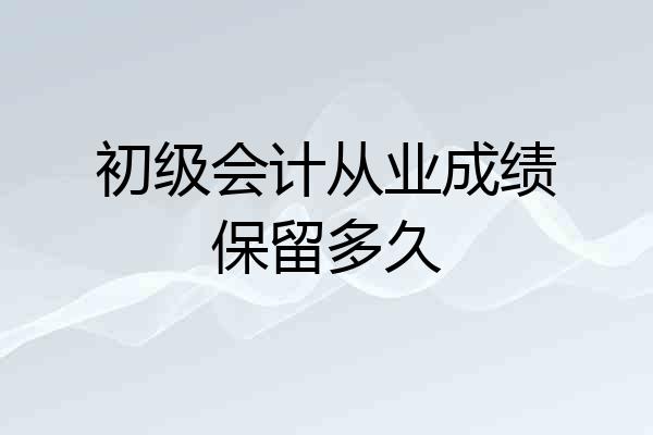 初级会计从业成绩保留多久