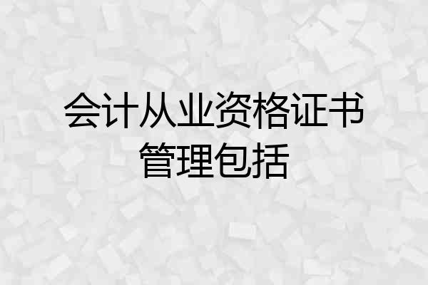会计从业资格证书管理包括
