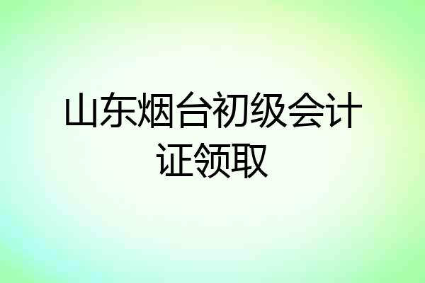 山东烟台初级会计证领取