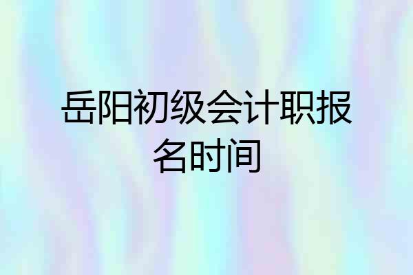 岳阳初级会计职报名时间
