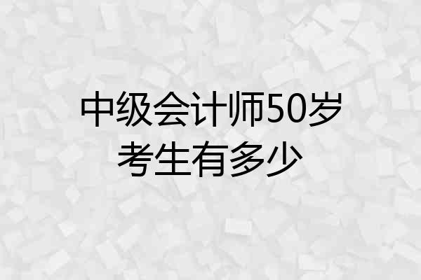 中级会计师50岁考生有多少