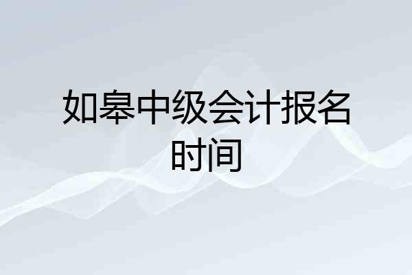 如皋中级会计报名时间