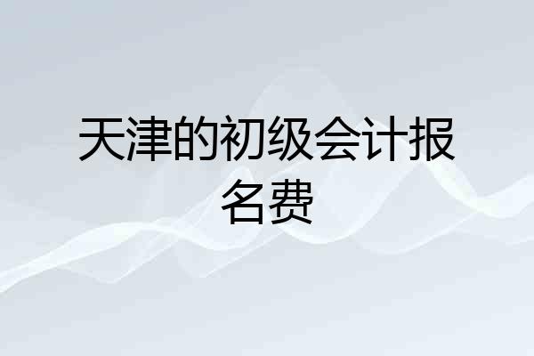 天津的初级会计报名费