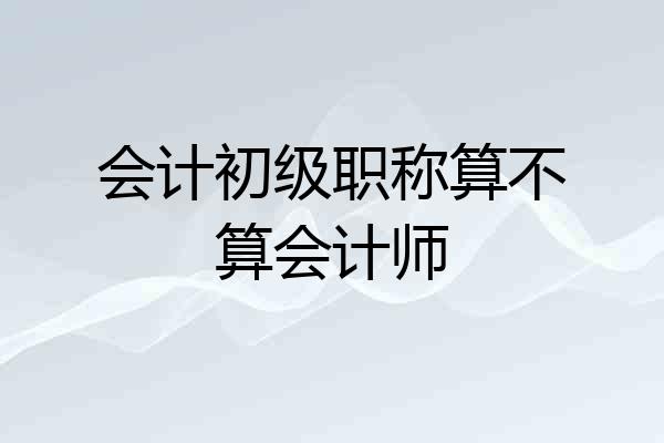 会计初级职称算不算会计师
