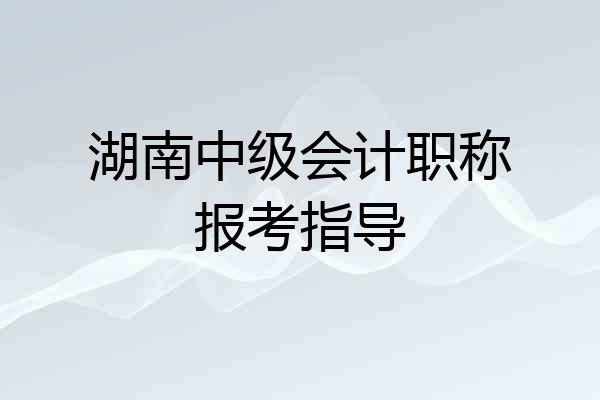 湖南中级会计职称报考指导