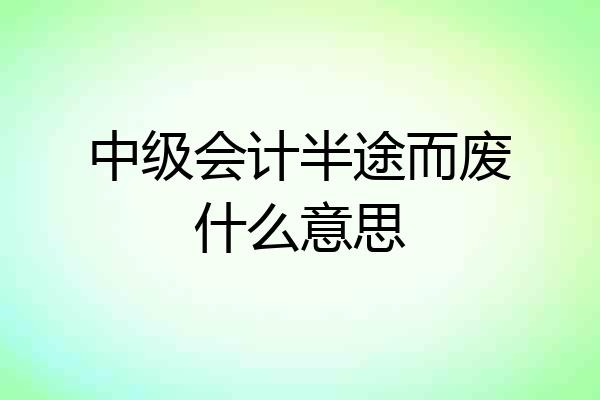 中级会计半途而废什么意思