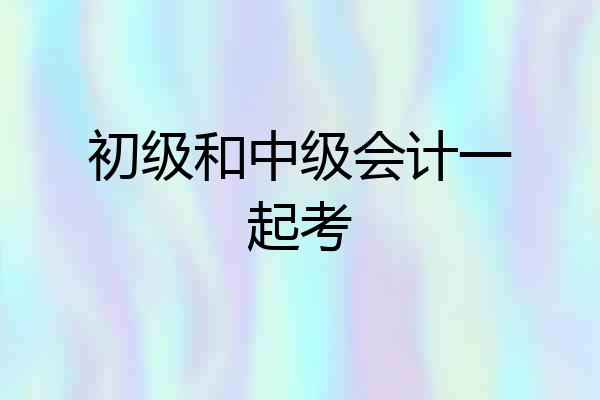初级和中级会计一起考