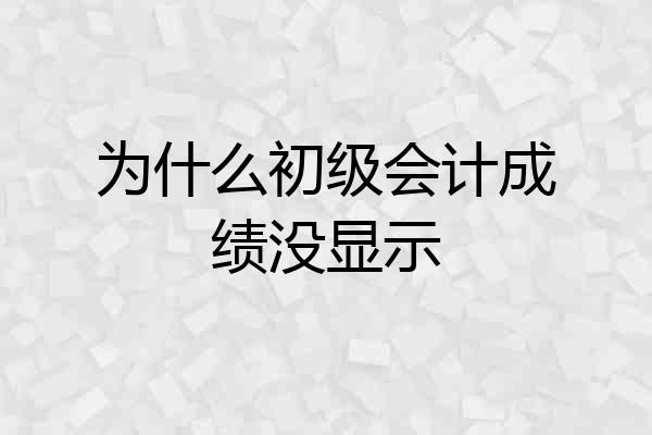 为什么初级会计成绩没显示