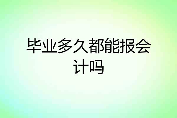 毕业多久都能报会计吗