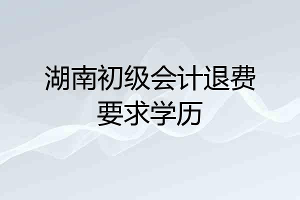 湖南初级会计退费要求学历