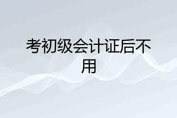 考初级会计证后不用