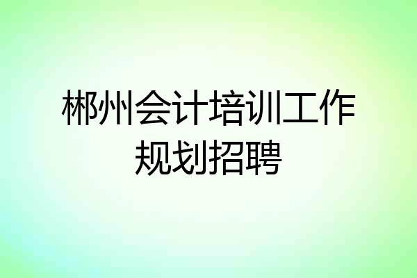 郴州会计培训工作规划招聘
