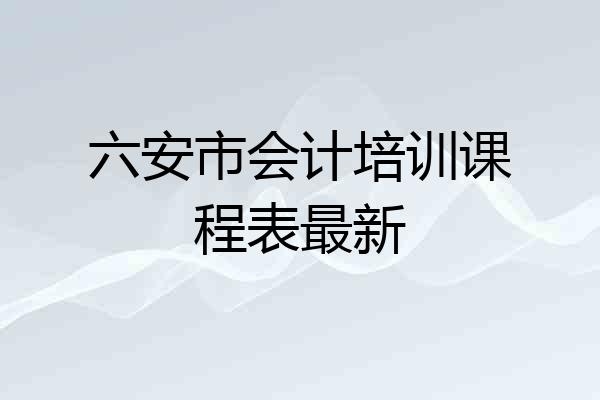 六安市会计培训课程表最新