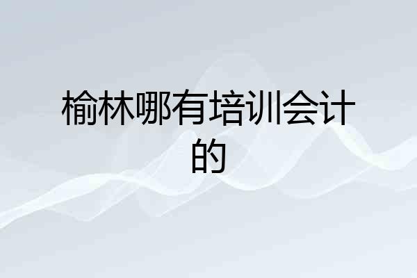 榆林哪有培训会计的