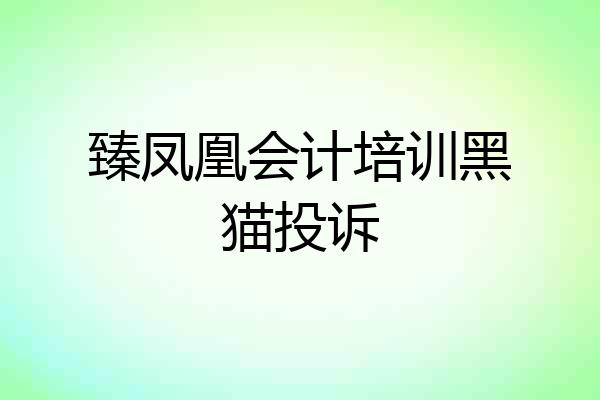 臻凤凰会计培训黑猫投诉