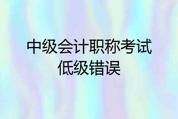 中级会计职称考试低级错误
