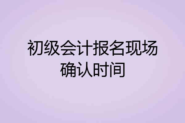 初级会计报名现场确认时间