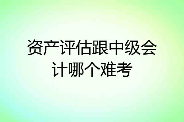 资产评估跟中级会计哪个难考