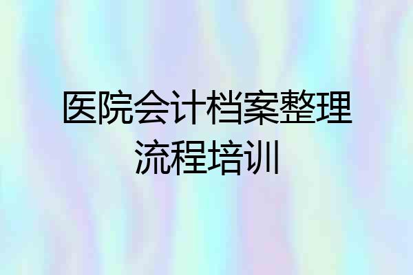 医院会计档案整理流程培训