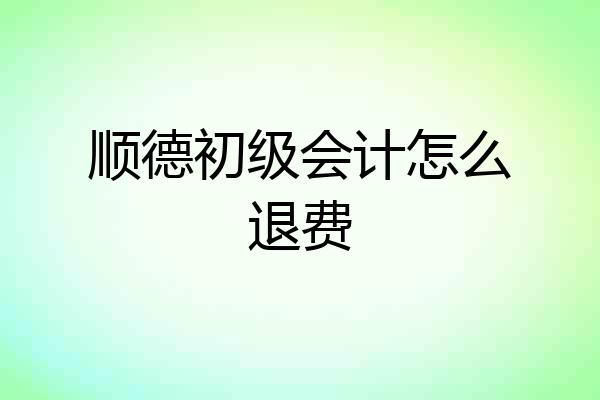 顺德初级会计怎么退费