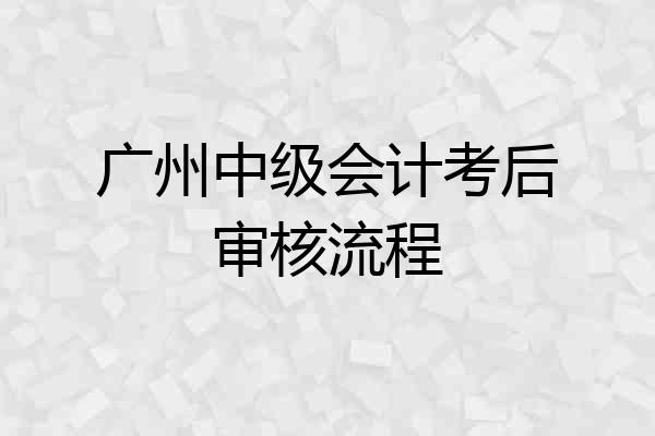 广州中级会计考后审核流程