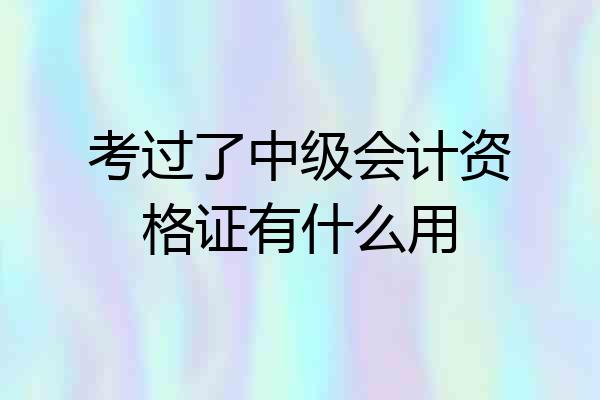 考过了中级会计资格证有什么用