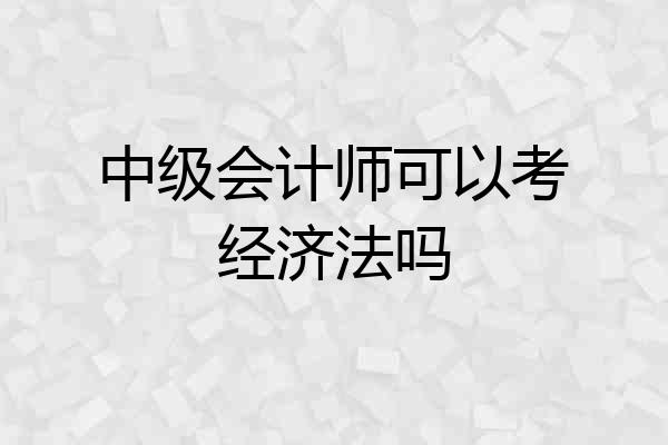 中级会计师可以考经济法吗