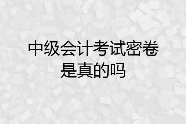 中级会计考试密卷是真的吗