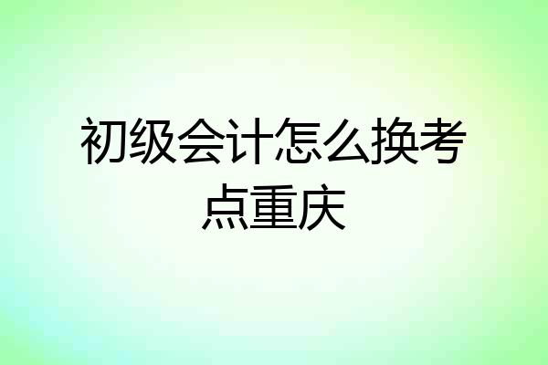 初级会计怎么换考点重庆