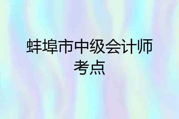 蚌埠市中级会计师考点