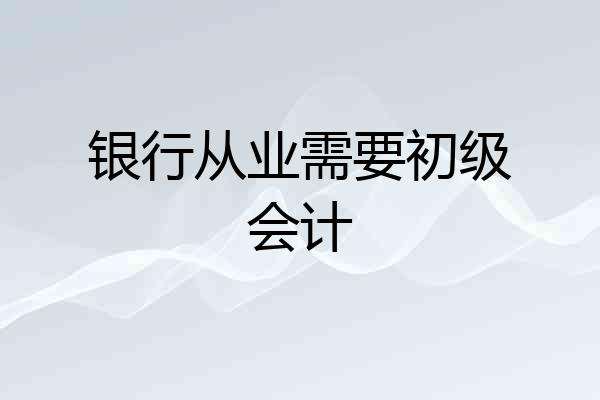 银行从业需要初级会计