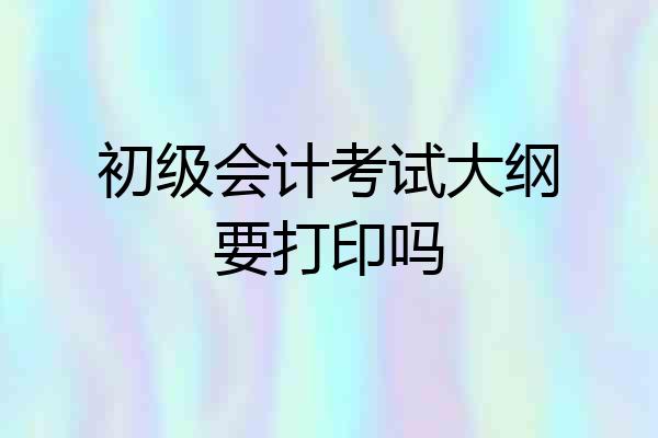 初级会计考试大纲要打印吗