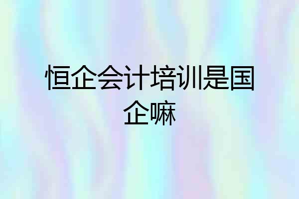 恒企会计培训是国企嘛