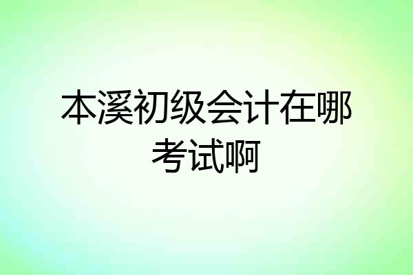 本溪初级会计在哪考试啊